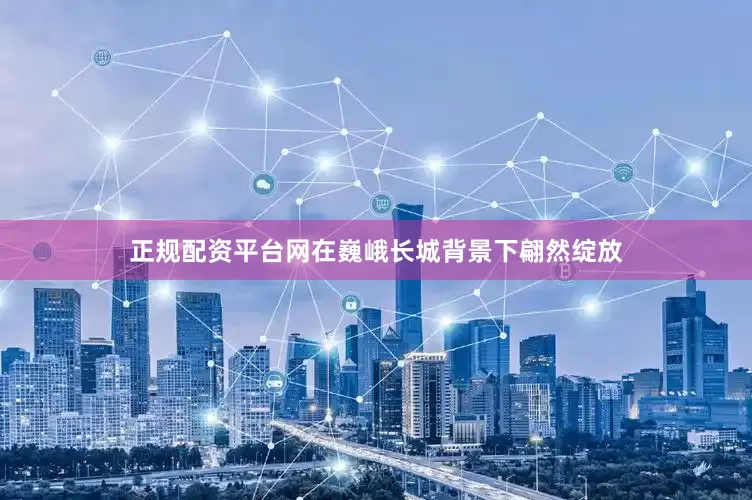 正规配资平台网在巍峨长城背景下翩然绽放