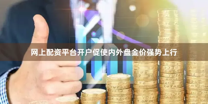 网上配资平台开户促使内外盘金价强势上行