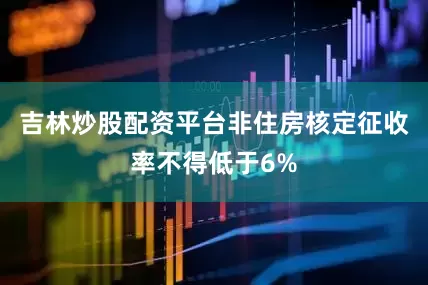 吉林炒股配资平台非住房核定征收率不得低于6%