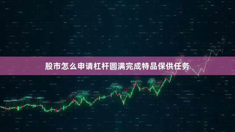 股市怎么申请杠杆圆满完成特品保供任务