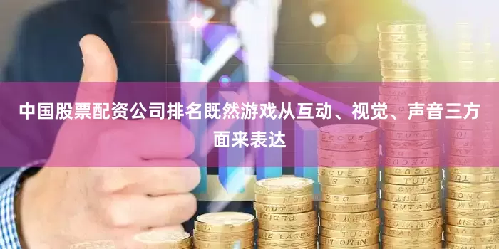 中国股票配资公司排名既然游戏从互动、视觉、声音三方面来表达