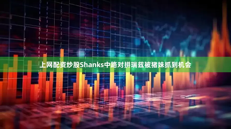 上网配资炒股Shanks中路对拼瑞兹被猪妹抓到机会