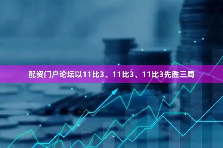 配资门户论坛以11比3、11比3、11比3先胜三局