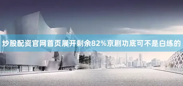 炒股配资官网首页展开剩余82%京剧功底可不是白练的