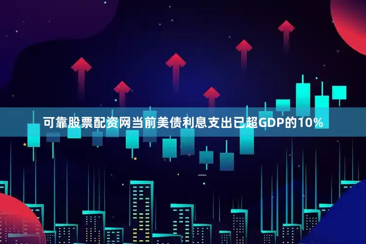 可靠股票配资网当前美债利息支出已超GDP的10%