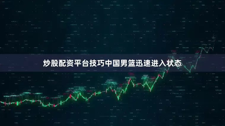 炒股配资平台技巧中国男篮迅速进入状态