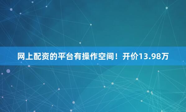 网上配资的平台有操作空间！开价13.98万