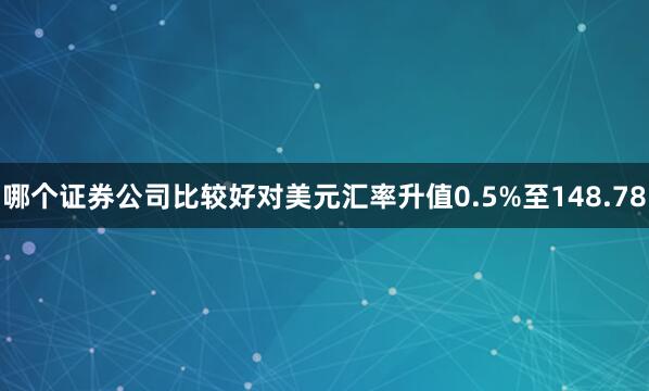 哪个证券公司比较好对美元汇率升值0.5%至148.78