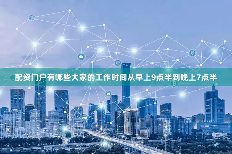 配资门户有哪些大家的工作时间从早上9点半到晚上7点半