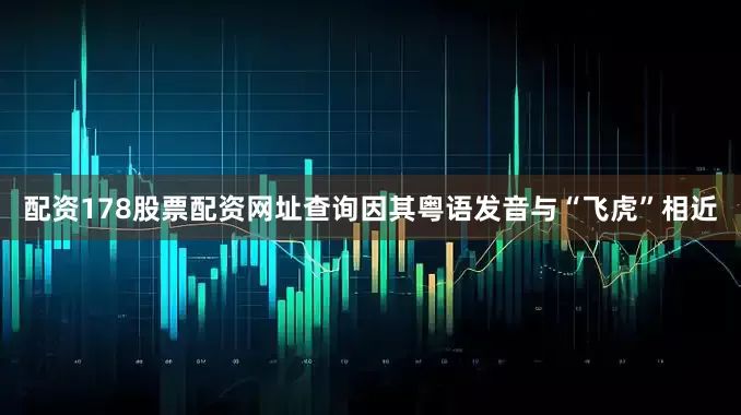 配资178股票配资网址查询因其粤语发音与“飞虎”相近