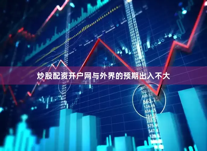 炒股配资开户网与外界的预期出入不大