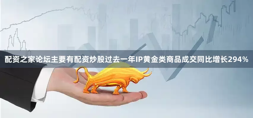 配资之家论坛主要有配资炒股过去一年IP黄金类商品成交同比增长294%