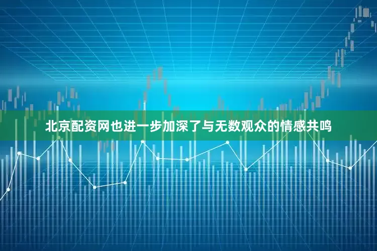 北京配资网也进一步加深了与无数观众的情感共鸣