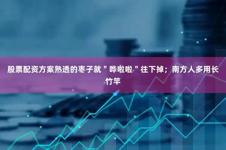 股票配资方案熟透的枣子就＂哗啦啦＂往下掉；南方人多用长竹竿