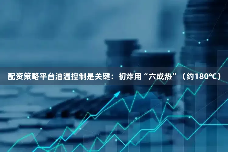 配资策略平台油温控制是关键：初炸用“六成热”（约180℃）