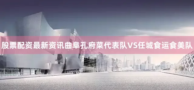 股票配资最新资讯曲阜孔府菜代表队VS任城食运食美队