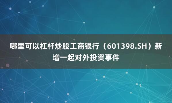 哪里可以杠杆炒股工商银行（601398.SH）新增一起对外投资事件